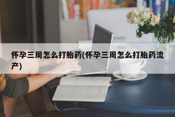 药流药怀孕三周怎么打胎药(怀孕三周怎么打胎药流产)