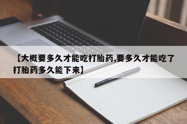 药流药【大概要多久才能吃打胎药,要多久才能吃了打胎药多久能下来】