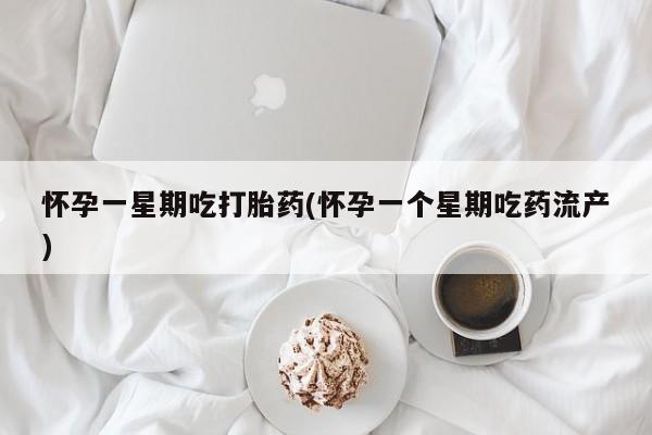 药流药怀孕一星期吃打胎药(怀孕一个星期吃药流产)