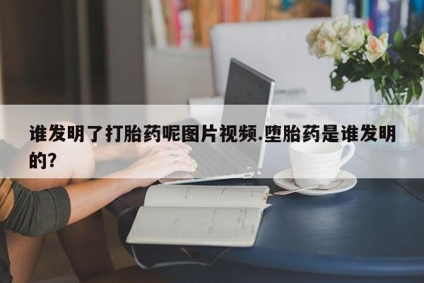 药流药谁发明了打胎药呢图片视频.堕胎药是谁发明的？