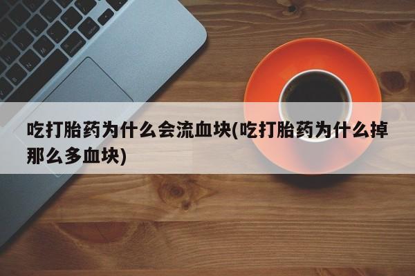 药流药吃打胎药为什么会流血块(吃打胎药为什么掉那么多血块)