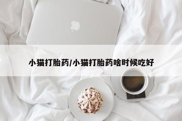 药流药小猫打胎药/小猫打胎药啥时候吃好