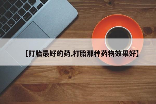 药流药【打胎最好的药,打胎那种药物效果好】