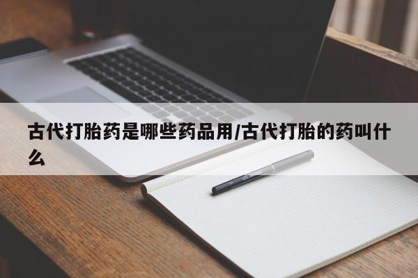 药流药古代打胎药是哪些药品用/古代打胎的药叫什么