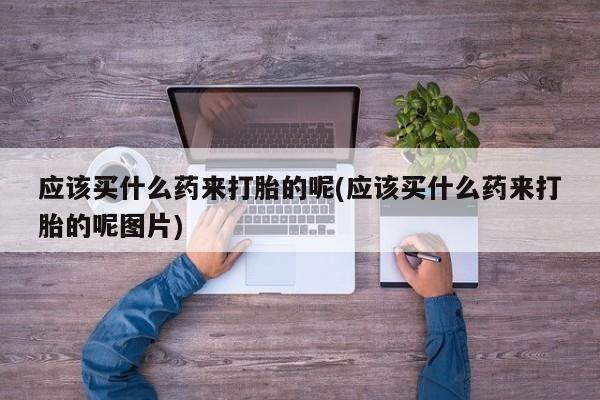 药流药应该买什么药来打胎的呢(应该买什么药来打胎的呢图片)
