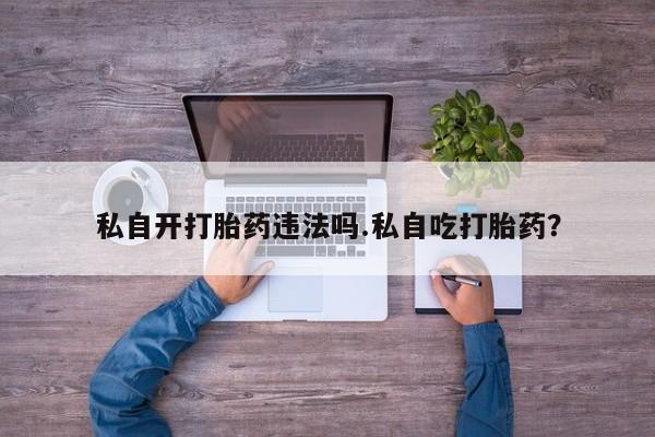 药流药私自开打胎药违法吗.私自吃打胎药？