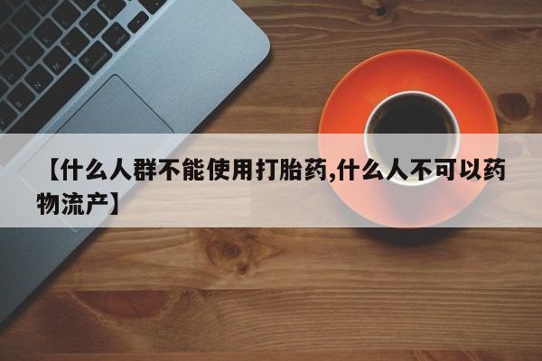 药流药【什么人群不能使用打胎药,什么人不可以药物流产】