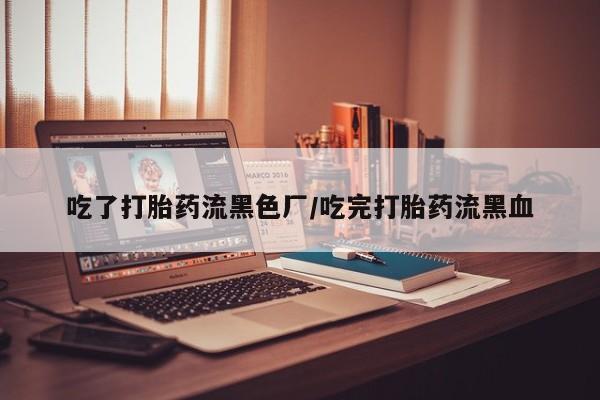 药流药吃了打胎药流黑色厂/吃完打胎药流黑血