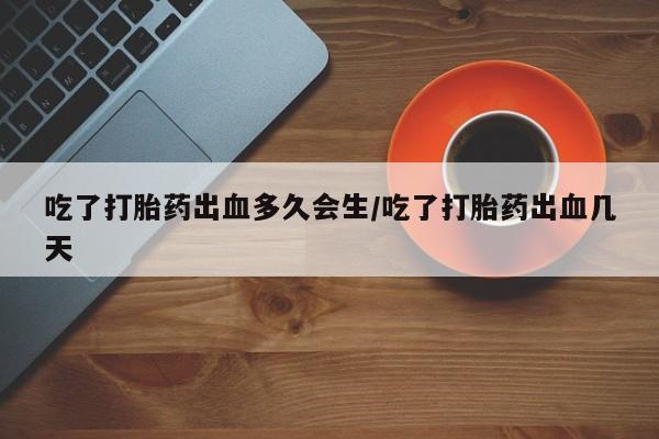 药流药吃了打胎药出血多久会生/吃了打胎药出血几天