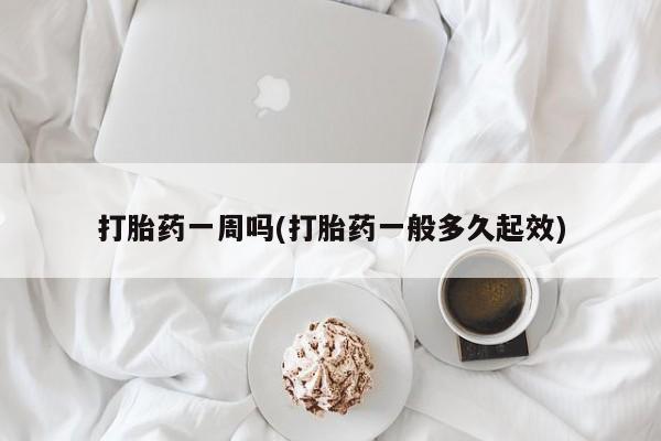 药流药打胎药一周吗(打胎药一般多久起效)