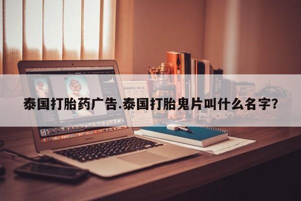 药流药泰国打胎药广告.泰国打胎鬼片叫什么名字？
