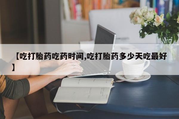 药流药【吃打胎药吃药时间,吃打胎药多少天吃最好】