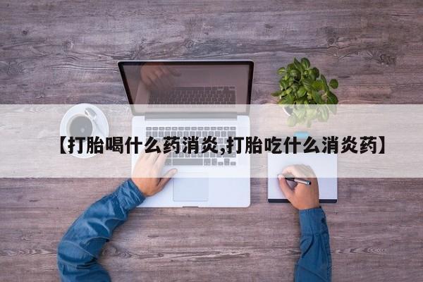 药流药【打胎喝什么药消炎,打胎吃什么消炎药】