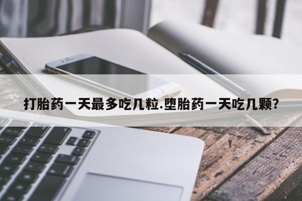 药流药打胎药一天最多吃几粒.堕胎药一天吃几颗？
