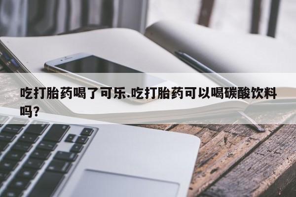 药流药吃打胎药喝了可乐.吃打胎药可以喝碳酸饮料吗？