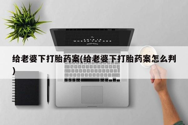 药流药给老婆下打胎药案(给老婆下打胎药案怎么判)