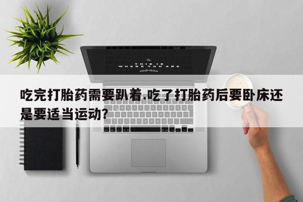 药流药吃完打胎药需要趴着.吃了打胎药后要卧床还是要适当运动？
