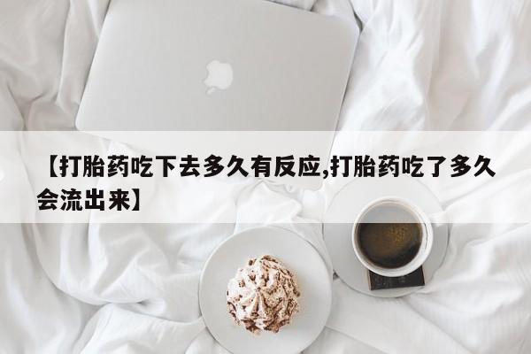 药流药【打胎药吃下去多久有反应,打胎药吃了多久会流出来】