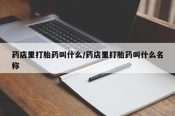 药流药药店里打胎药叫什么/药店里打胎药叫什么名称