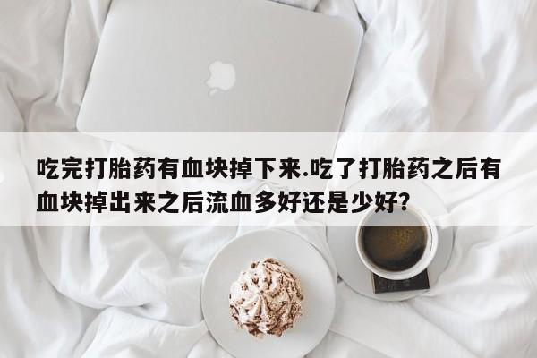 药流药吃完打胎药有血块掉下来.吃了打胎药之后有血块掉出来之后流血多好还是少好？