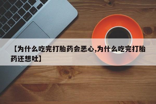 药流药【为什么吃完打胎药会恶心,为什么吃完打胎药还想吐】