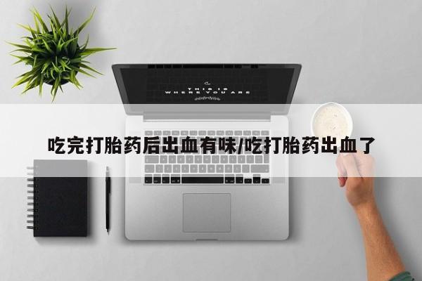 药流药吃完打胎药后出血有味/吃打胎药出血了