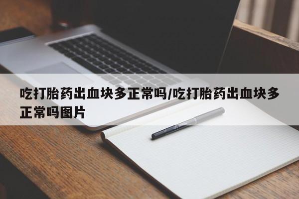 药流药吃打胎药出血块多正常吗/吃打胎药出血块多正常吗图片