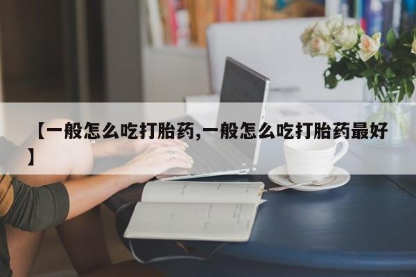 药流药【一般怎么吃打胎药,一般怎么吃打胎药最好】