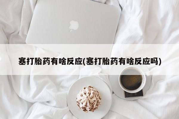 药流药塞打胎药有啥反应(塞打胎药有啥反应吗)