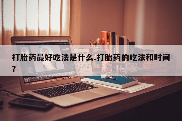 药流药打胎药最好吃法是什么.打胎药的吃法和时间？