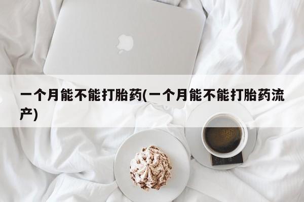 药流药一个月能不能打胎药(一个月能不能打胎药流产)