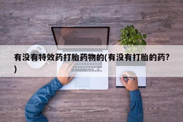药流药有没有特效药打胎药物的(有没有打胎的药?)