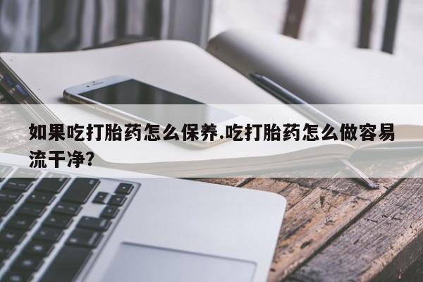 药流药如果吃打胎药怎么保养.吃打胎药怎么做容易流干净？
