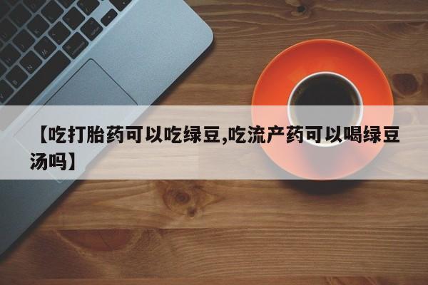 药流药【吃打胎药可以吃绿豆,吃流产药可以喝绿豆汤吗】
