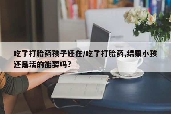 药流药吃了打胎药孩子还在/吃了打胎药,结果小孩还是活的能要吗?