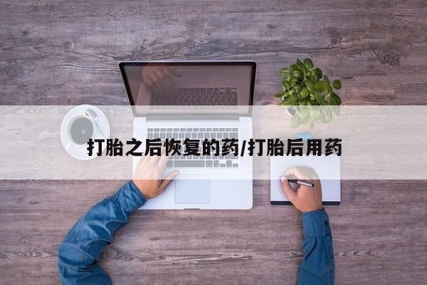 药流药打胎之后恢复的药/打胎后用药