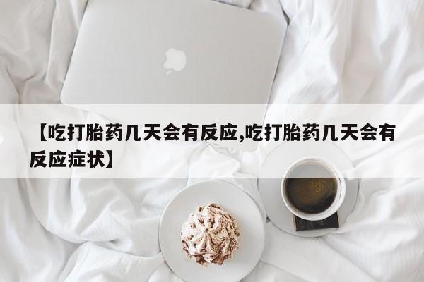 药流药【吃打胎药几天会有反应,吃打胎药几天会有反应症状】