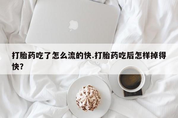 药流药打胎药吃了怎么流的快.打胎药吃后怎样掉得快？
