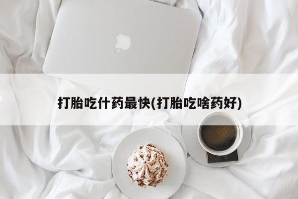 药流药打胎吃什药最快(打胎吃啥药好)