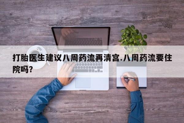 药流药打胎医生建议八周药流再清宫.八周药流要住院吗？