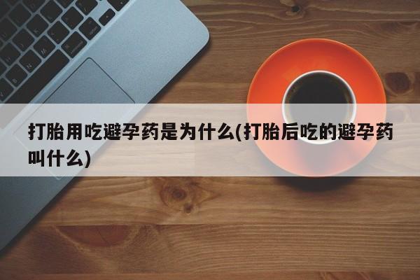 药流药打胎用吃避孕药是为什么(打胎后吃的避孕药叫什么)