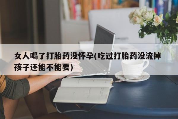 药流药女人喝了打胎药没怀孕(吃过打胎药没流掉 孩子还能不能要)