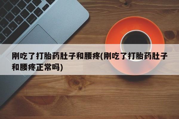 药流药刚吃了打胎药肚子和腰疼(刚吃了打胎药肚子和腰疼正常吗)