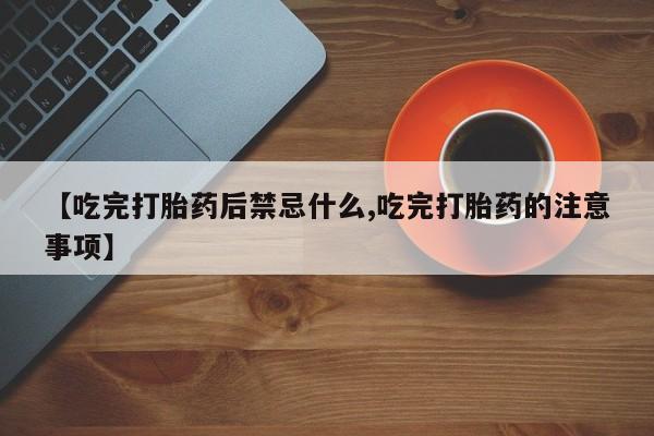 药流药【吃完打胎药后禁忌什么,吃完打胎药的注意事项】