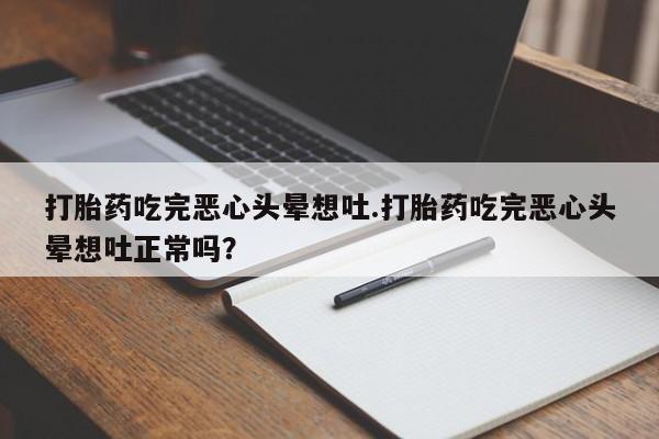 药流药打胎药吃完恶心头晕想吐.打胎药吃完恶心头晕想吐正常吗？