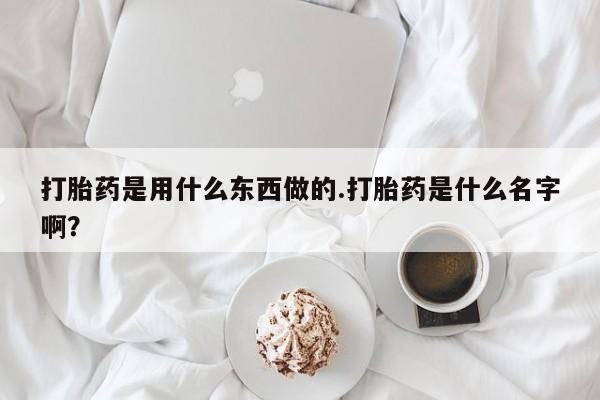 药流药打胎药是用什么东西做的.打胎药是什么名字啊？