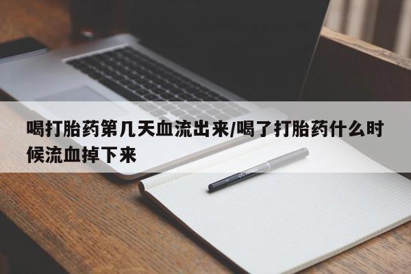 药流药喝打胎药第几天血流出来/喝了打胎药什么时候流血掉下来