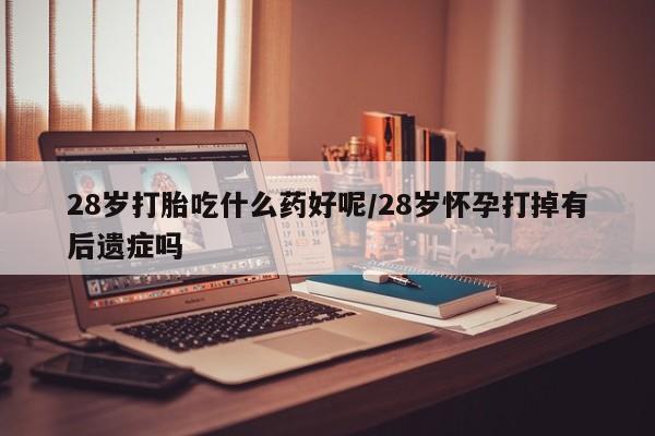 药流药28岁打胎吃什么药好呢/28岁怀孕打掉有后遗症吗