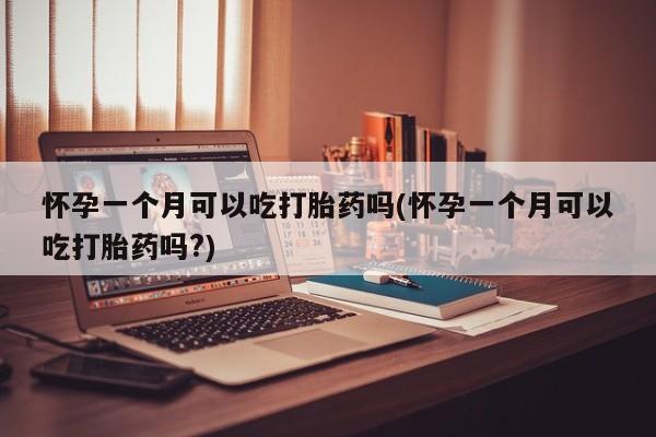 药流药怀孕一个月可以吃打胎药吗(怀孕一个月可以吃打胎药吗?)