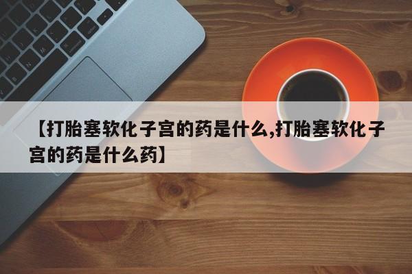 药流药【打胎塞软化子宫的药是什么,打胎塞软化子宫的药是什么药】